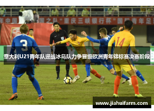 意大利U21青年队迎战冰岛队力争晋级欧洲青年锦标赛决赛阶段