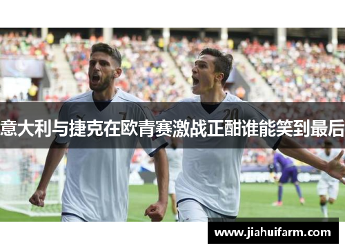 意大利与捷克在欧青赛激战正酣谁能笑到最后