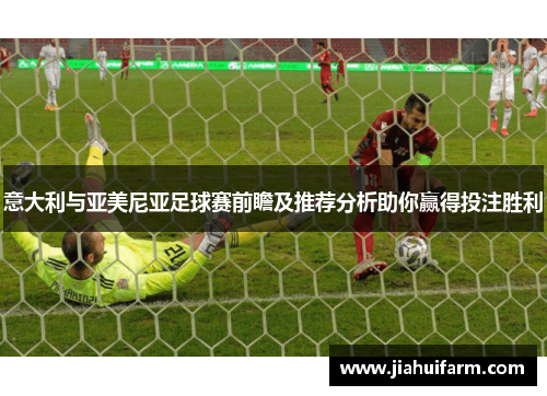 意大利与亚美尼亚足球赛前瞻及推荐分析助你赢得投注胜利