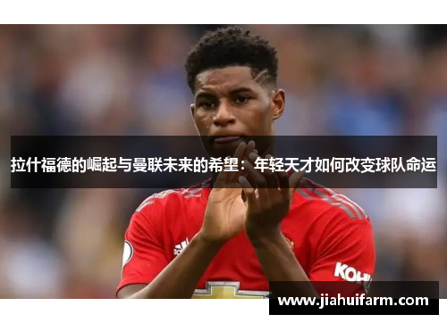 拉什福德的崛起与曼联未来的希望：年轻天才如何改变球队命运