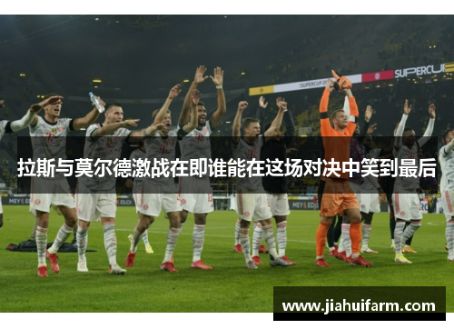 拉斯与莫尔德激战在即谁能在这场对决中笑到最后