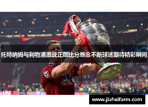 托特纳姆与利物浦激战正酣比分悬念不断球迷期待精彩瞬间