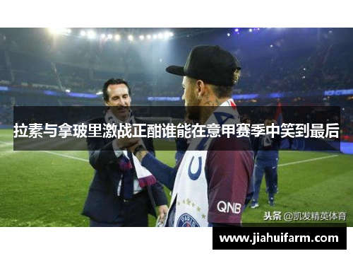 拉素与拿玻里激战正酣谁能在意甲赛季中笑到最后