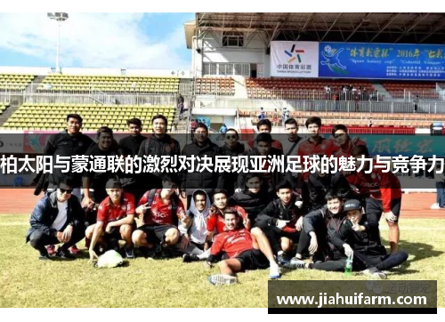 柏太阳与蒙通联的激烈对决展现亚洲足球的魅力与竞争力