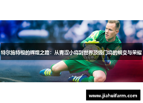 特尔施特根的辉煌之路：从青涩小将到世界顶级门将的蜕变与荣耀