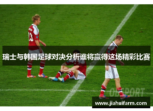 瑞士与韩国足球对决分析谁将赢得这场精彩比赛