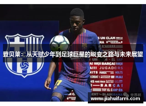 登贝莱：从天赋少年到足球巨星的蜕变之路与未来展望