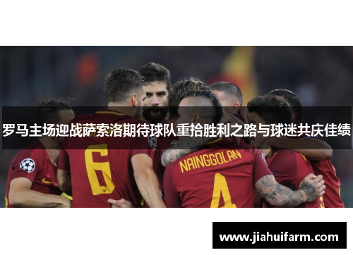 罗马主场迎战萨索洛期待球队重拾胜利之路与球迷共庆佳绩